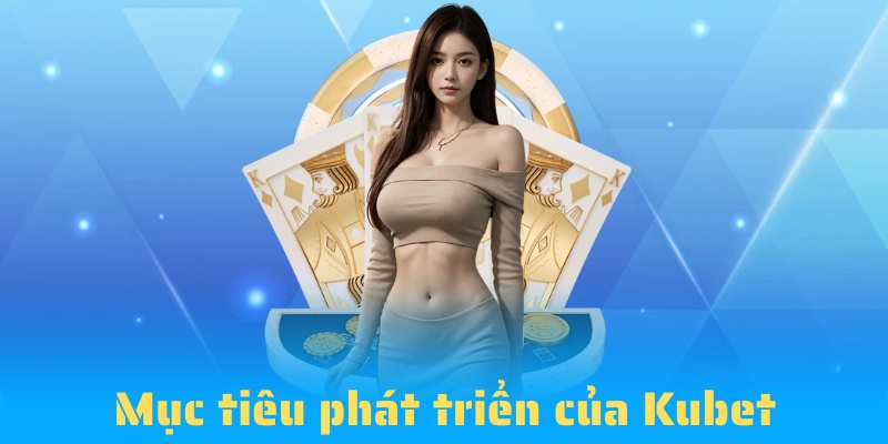 Mục tiêu Kubet luôn hướng đến